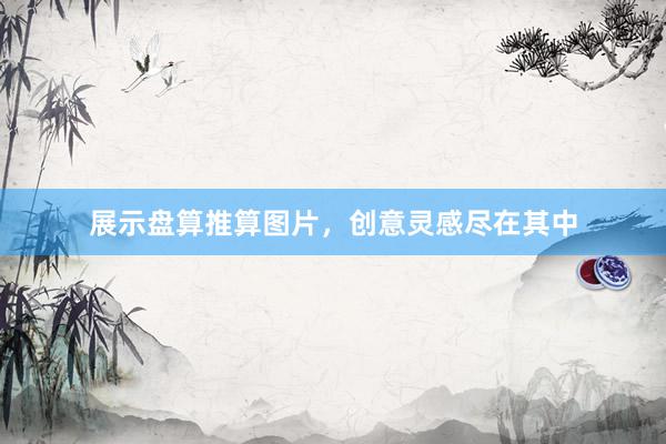 展示盘算推算图片，创意灵感尽在其中