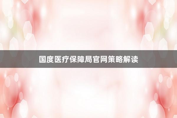 国度医疗保障局官网策略解读