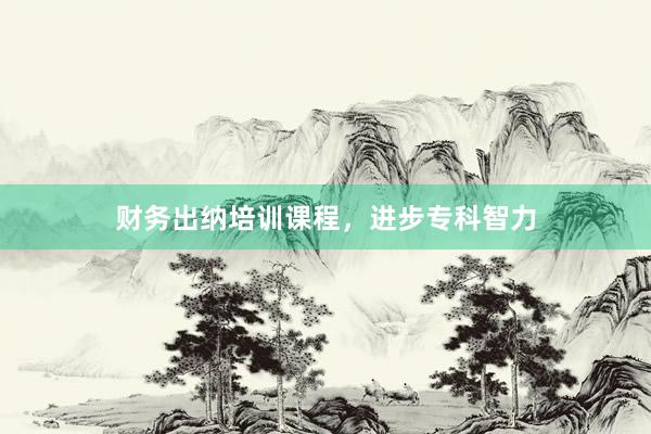 财务出纳培训课程，进步专科智力